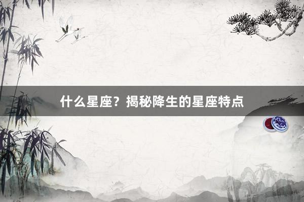 什么星座？揭秘降生的星座特点