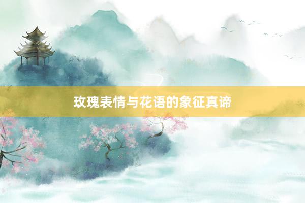 玫瑰表情与花语的象征真谛