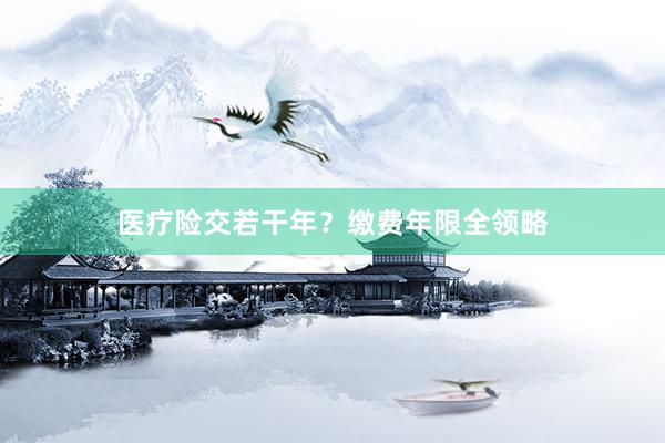 医疗险交若干年？缴费年限全领略